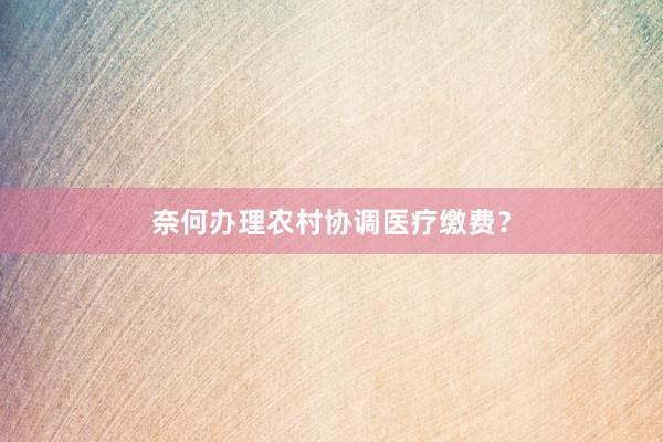 奈何办理农村协调医疗缴费?
